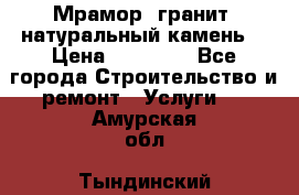 Мрамор, гранит, натуральный камень! › Цена ­ 10 000 - Все города Строительство и ремонт » Услуги   . Амурская обл.,Тындинский р-н